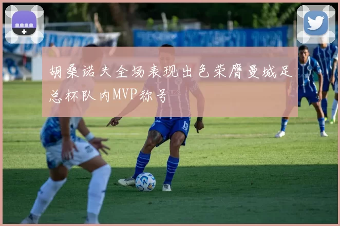 胡桑诺夫全场表现出色荣膺曼城足总杯队内MVP称号