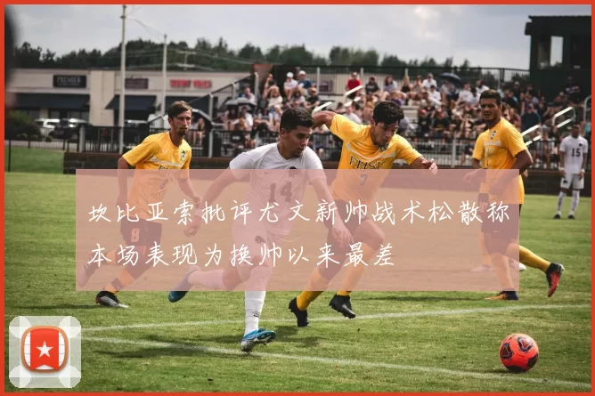 坎比亚索批评尤文新帅战术松散称本场表现为换帅以来最差