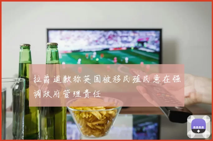 拉爵道歉称英国被移民殖民意在强调政府管理责任