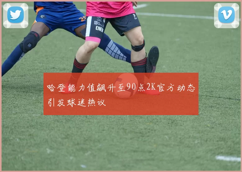 哈登能力值飙升至90点2K官方动态引发球迷热议