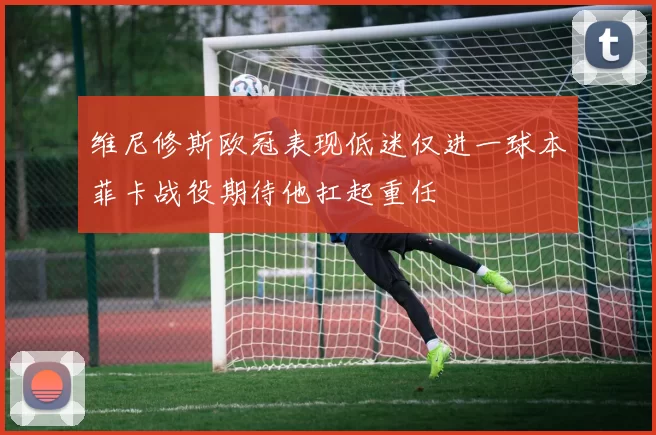 维尼修斯欧冠表现低迷仅进一球本菲卡战役期待他扛起重任