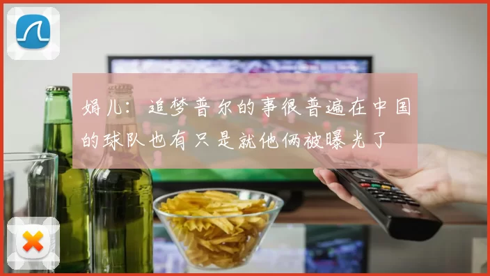 娟儿：追梦普尔的事很普遍在中国的球队也有只是就他俩被曝光了