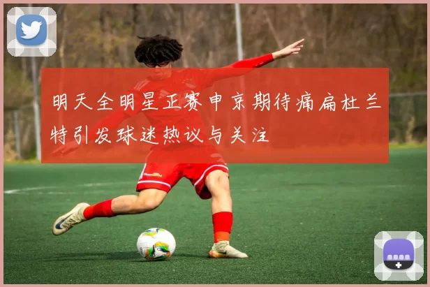 明天全明星正赛申京期待痛扁杜兰特引发球迷热议与关注