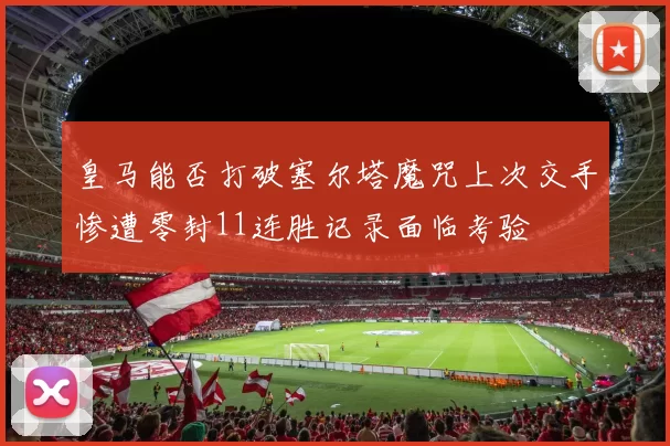 皇马能否打破塞尔塔魔咒上次交手惨遭零封11连胜记录面临考验