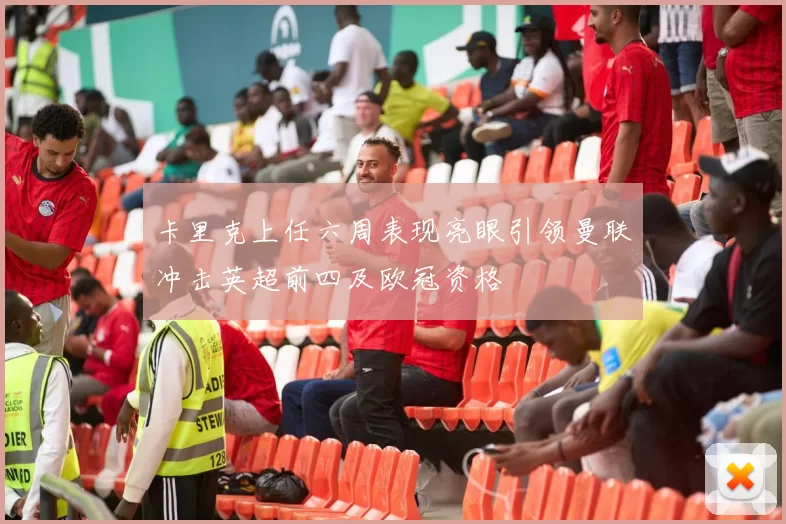 卡里克上任六周表现亮眼引领曼联冲击英超前四及欧冠资格