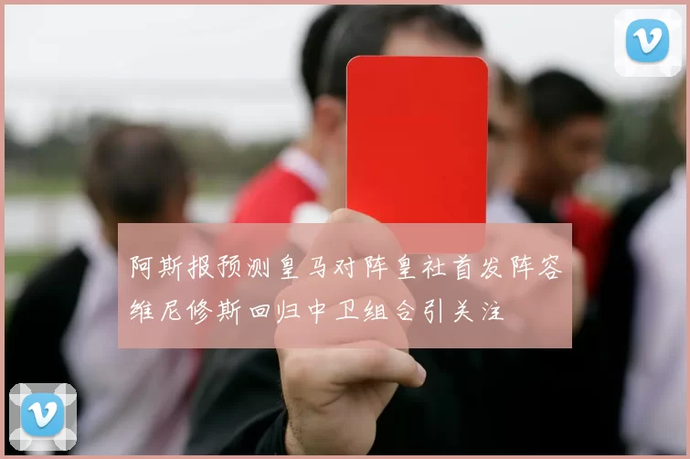 阿斯报预测皇马对阵皇社首发阵容维尼修斯回归中卫组合引关注