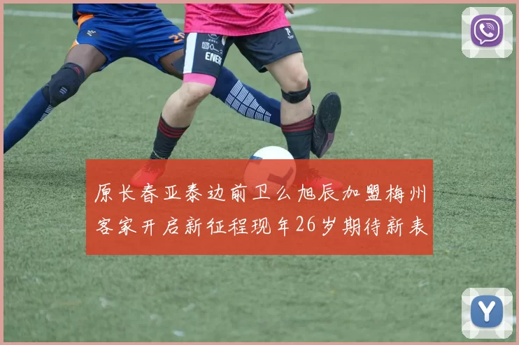 原长春亚泰边前卫么旭辰加盟梅州客家开启新征程现年26岁期待新表现