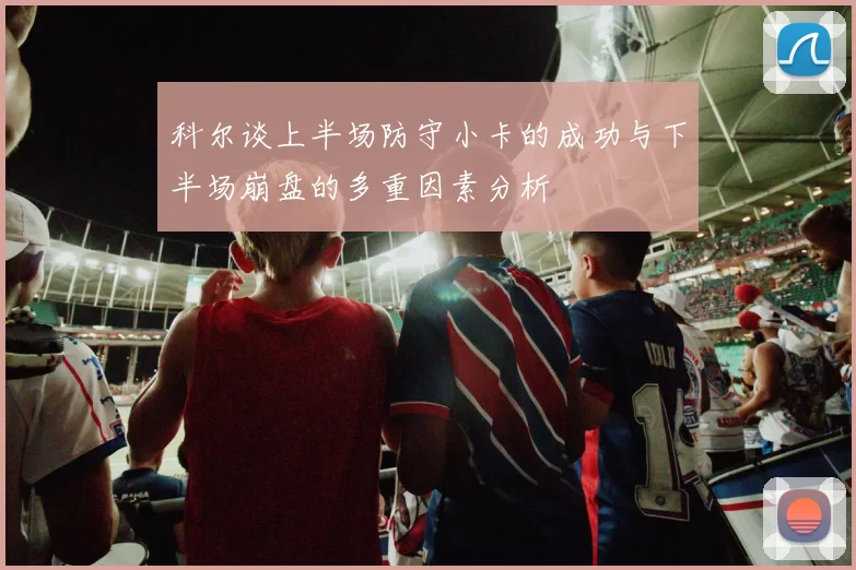 科尔谈上半场防守小卡的成功与下半场崩盘的多重因素分析