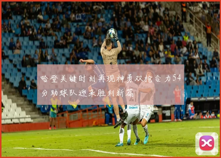 哈登关键时刻再现神勇双枪合力54分助球队迎来胜利新篇