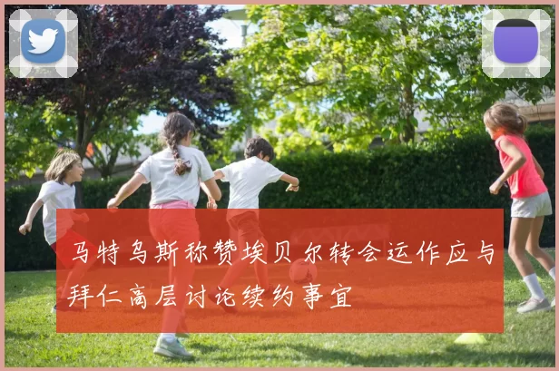 马特乌斯称赞埃贝尔转会运作应与拜仁高层讨论续约事宜