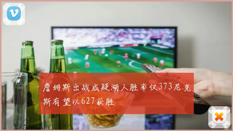 詹姆斯出战成疑湖人胜率仅373尼克斯有望以627获胜