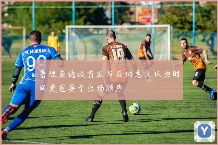普理查德谈首发与否的意义认为时间更重要于出场顺序