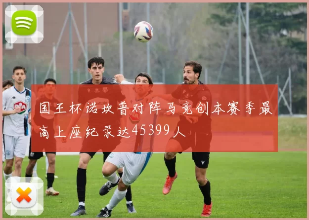 国王杯诺坎普对阵马竞创本赛季最高上座纪录达45399人