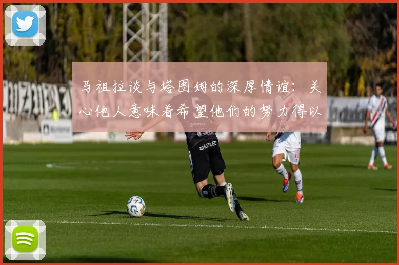 马祖拉谈与塔图姆的深厚情谊：关心他人意味着希望他们的努力得以回报