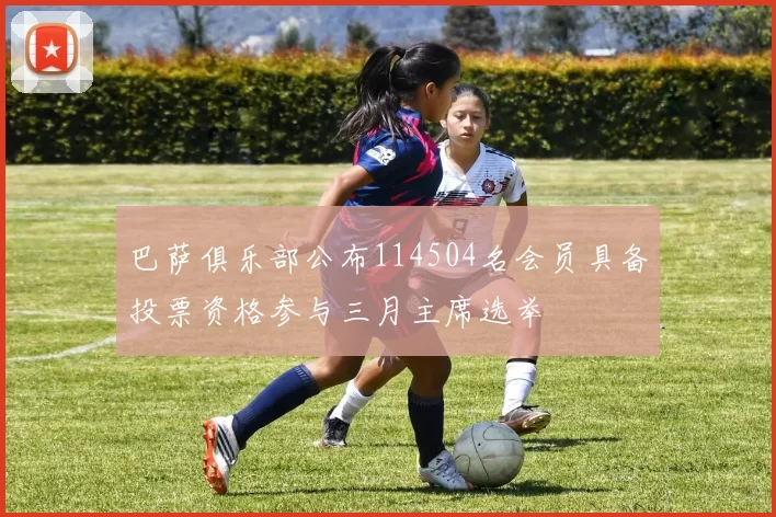 巴萨俱乐部公布114504名会员具备投票资格参与三月主席选举