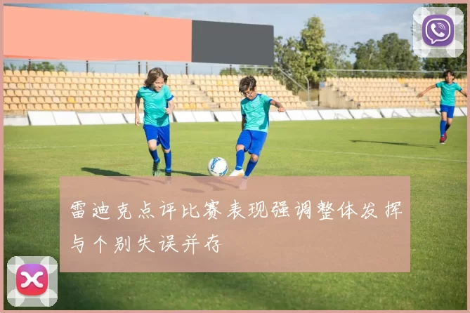 雷迪克点评比赛表现强调整体发挥与个别失误并存