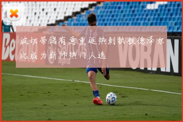 波切蒂诺有意重返热刺执教德泽尔比成为新帅热门人选