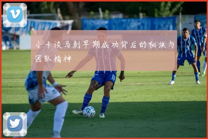 小卡谈马刺早期成功背后的秘诀与团队精神