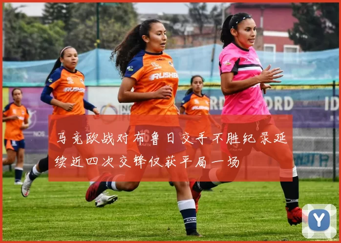 马竞欧战对布鲁日交手不胜纪录延续近四次交锋仅获平局一场