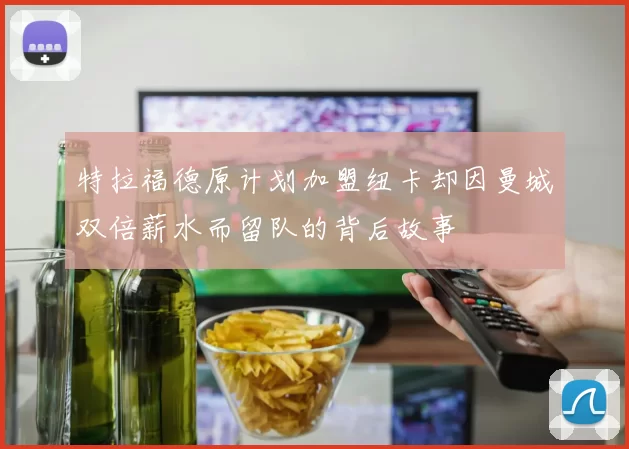 特拉福德原计划加盟纽卡却因曼城双倍薪水而留队的背后故事