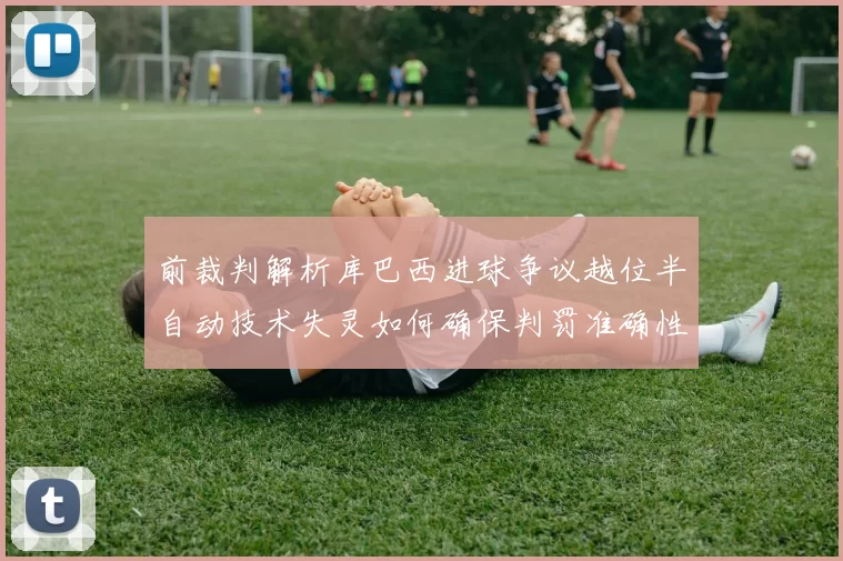 前裁判解析库巴西进球争议越位半自动技术失灵如何确保判罚准确性