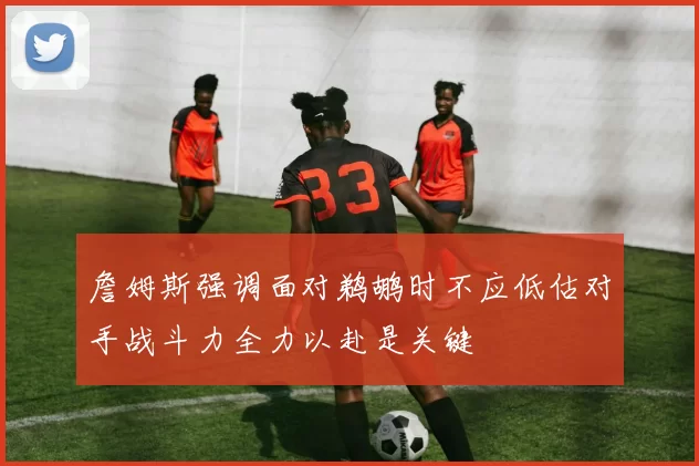 詹姆斯强调面对鹈鹕时不应低估对手战斗力全力以赴是关键