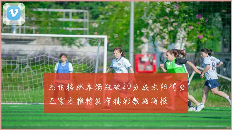 杰伦格林本场狂砍20分成太阳得分王官方推特发布精彩数据海报