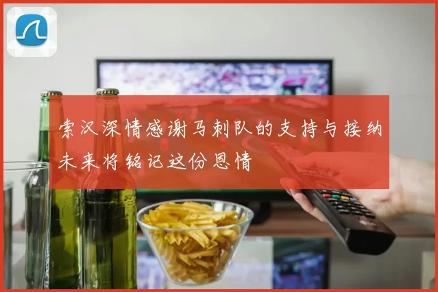 索汉深情感谢马刺队的支持与接纳未来将铭记这份恩情