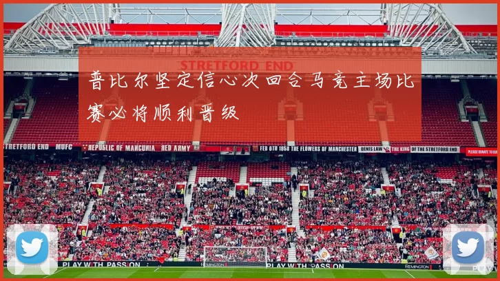 普比尔坚定信心次回合马竞主场比赛必将顺利晋级