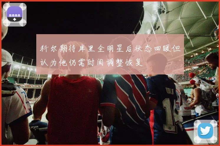 科尔期待库里全明星后状态回暖但认为他仍需时间调整恢复