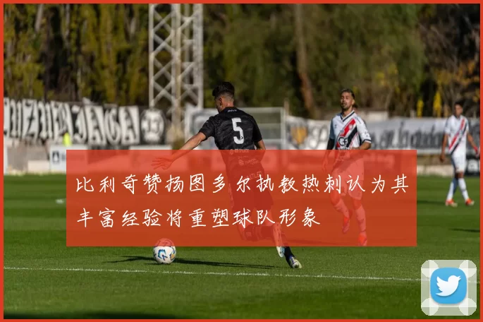 比利奇赞扬图多尔执教热刺认为其丰富经验将重塑球队形象