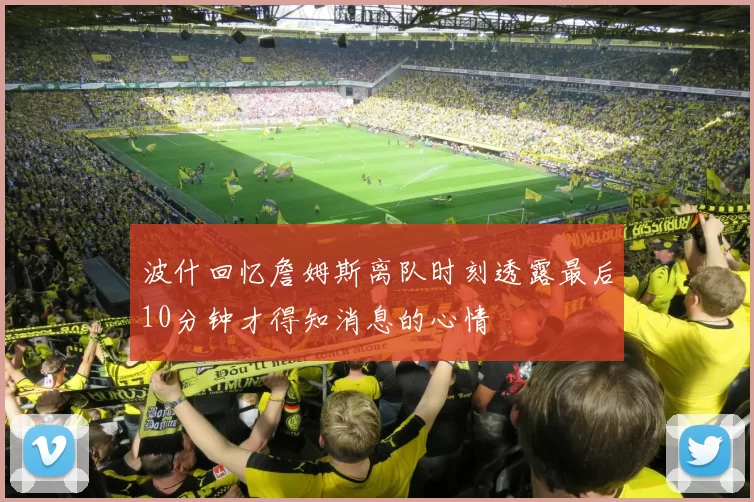 波什回忆詹姆斯离队时刻透露最后10分钟才得知消息的心情