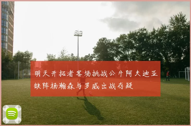 明天开拓者客场挑战公牛阿夫迪亚缺阵杨瀚森与罗威出战存疑