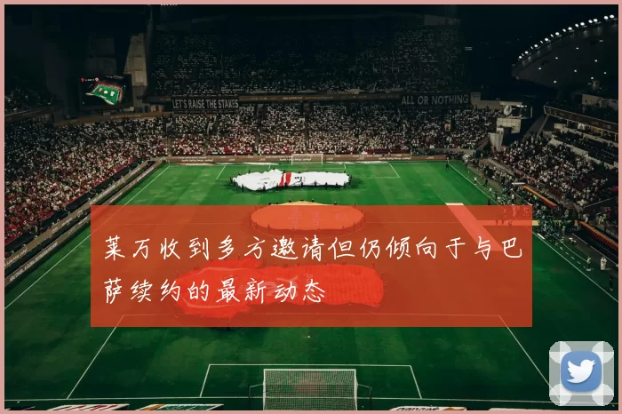 莱万收到多方邀请但仍倾向于与巴萨续约的最新动态