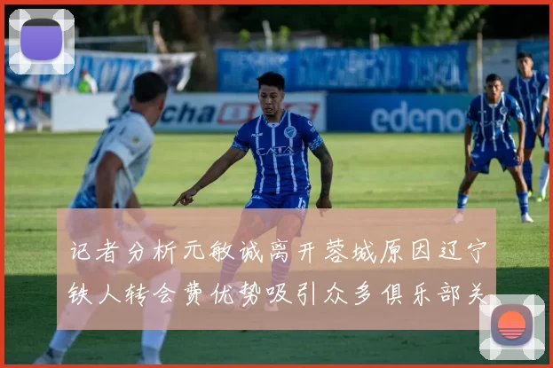 记者分析元敏诚离开蓉城原因辽宁铁人转会费优势吸引众多俱乐部关注